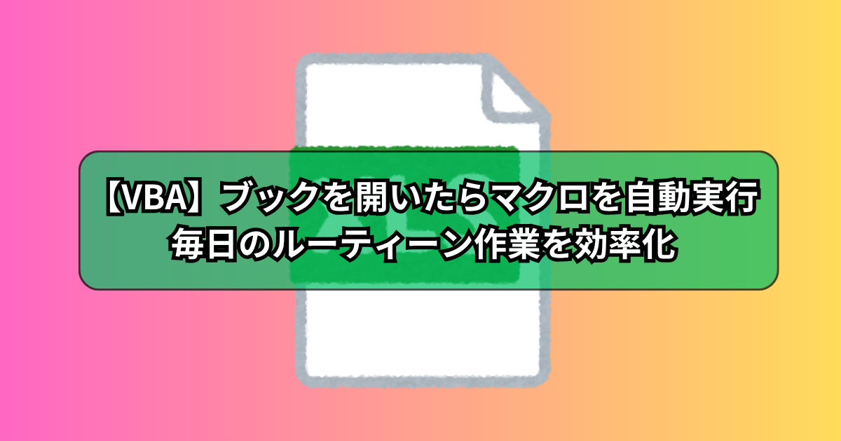 【VBA】ブックを開いたらマクロを実行するコードの作り方！毎日のルーティーン作業を効率化